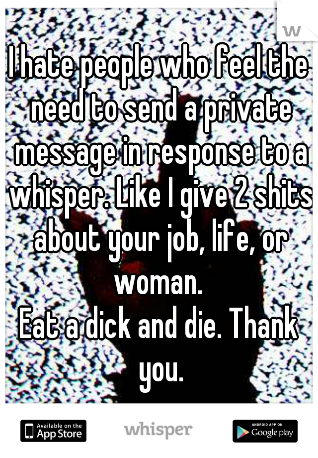 I hate people who feel the need to send a private message in response to a whisper. Like I give 2 shits about your job, life, or woman. 
Eat a dick and die. Thank you.