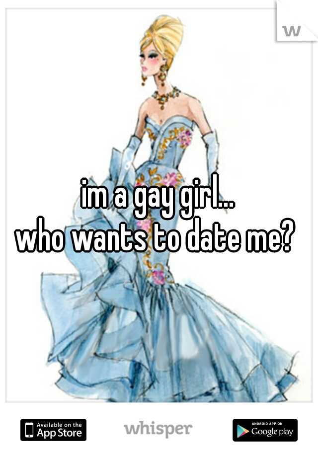 im a gay girl...
who wants to date me? 