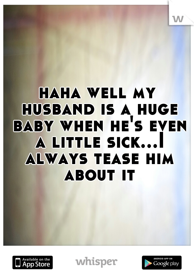 haha well my husband is a huge baby when he's even a little sick...I always tease him about it