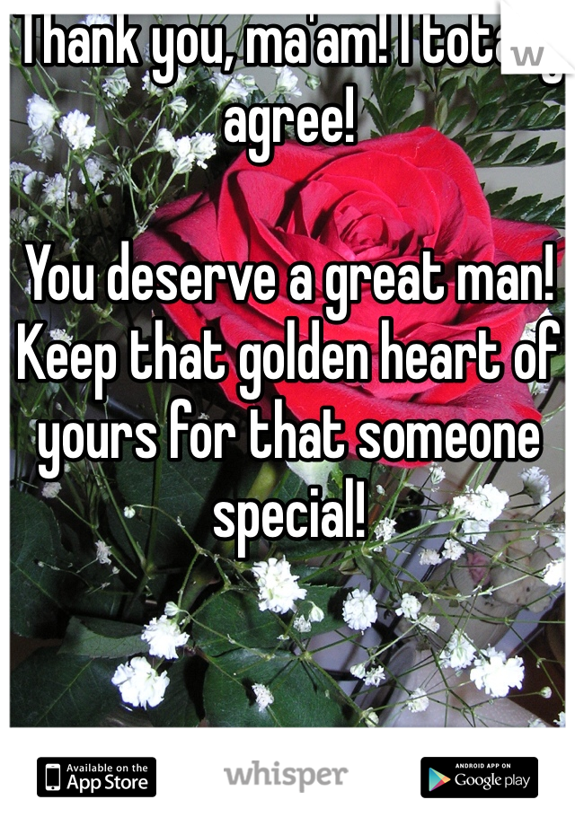 Thank you, ma'am! I totally agree!

You deserve a great man! Keep that golden heart of yours for that someone special!