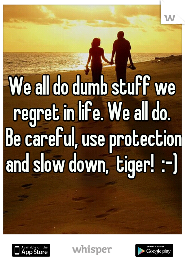 We all do dumb stuff we regret in life. We all do.  Be careful, use protection and slow down,  tiger!  :-) 