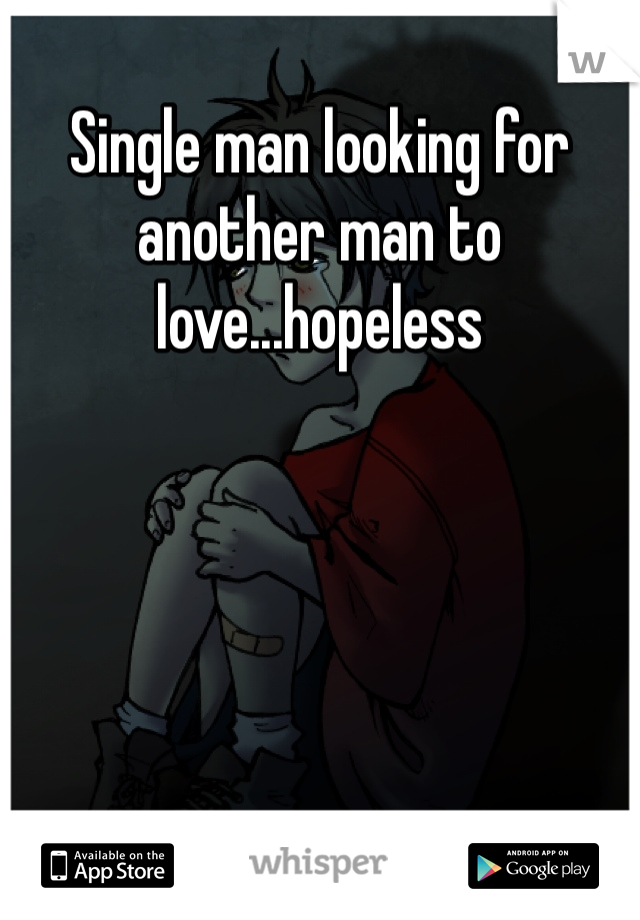 Single man looking for another man to love...hopeless 