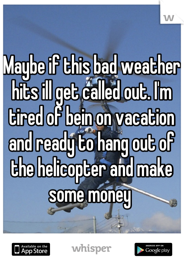Maybe if this bad weather hits ill get called out. I'm tired of bein on vacation and ready to hang out of the helicopter and make some money 