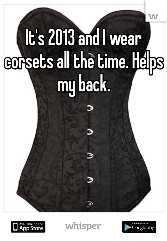 It's 2013 and I wear corsets all the time. Helps my back.