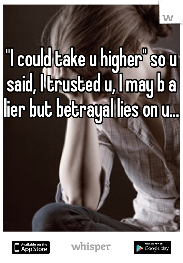 "I could take u higher" so u said, I trusted u, I may b a lier but betrayal lies on u...