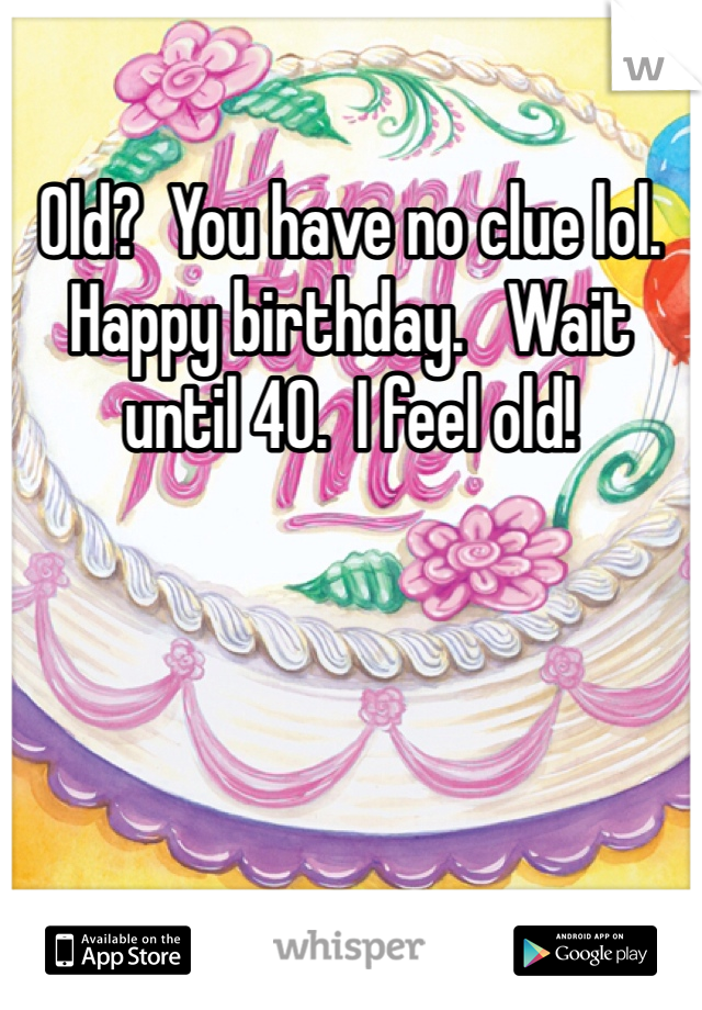 Old?  You have no clue lol.  Happy birthday.   Wait until 40.  I feel old!