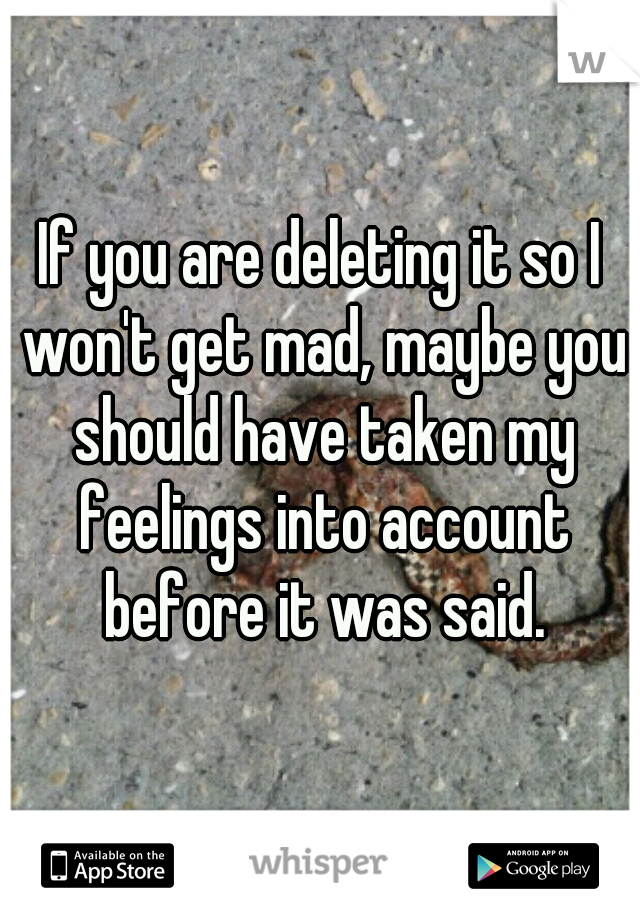 If you are deleting it so I won't get mad, maybe you should have taken my feelings into account before it was said.
