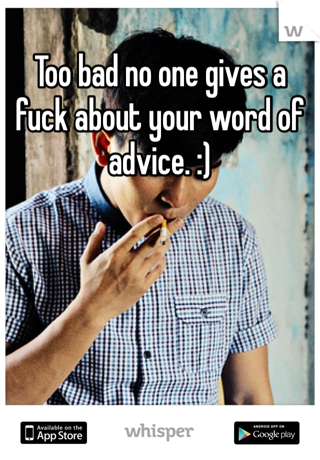 Too bad no one gives a fuck about your word of advice. :)