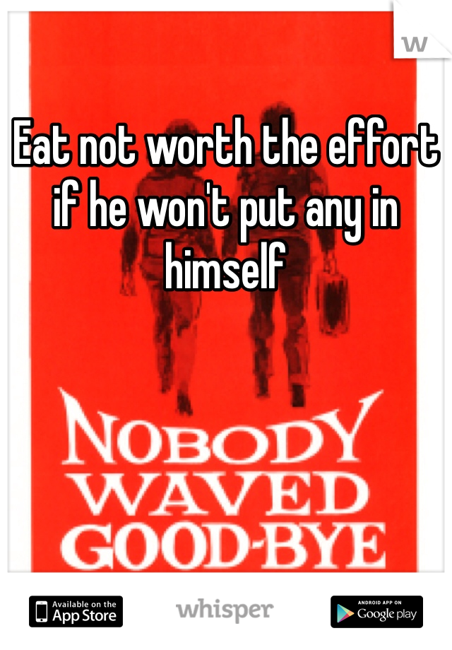 Eat not worth the effort if he won't put any in himself