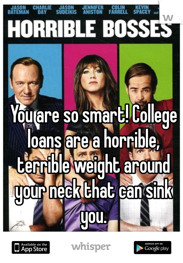 You are so smart! College loans are a horrible, terrible weight around your neck that can sink you.