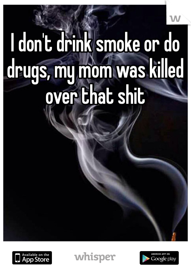 I don't drink smoke or do drugs, my mom was killed over that shit