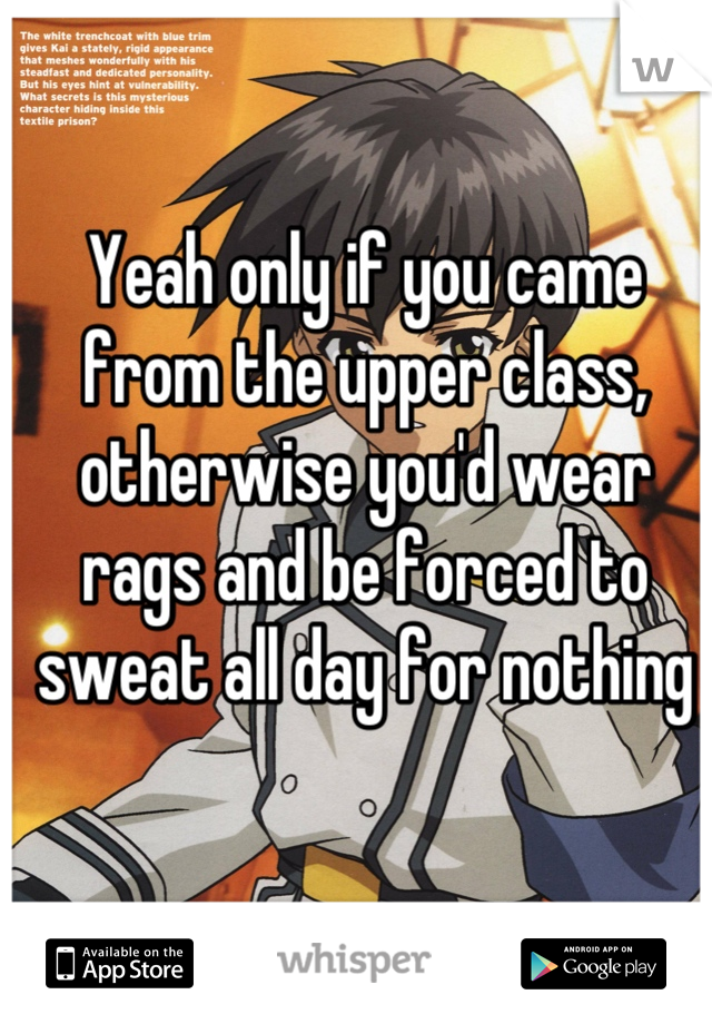 Yeah only if you came from the upper class, otherwise you'd wear rags and be forced to sweat all day for nothing