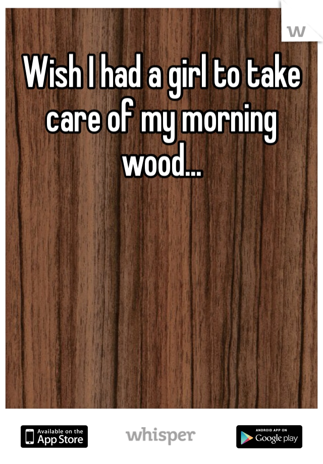 Wish I had a girl to take care of my morning wood...
