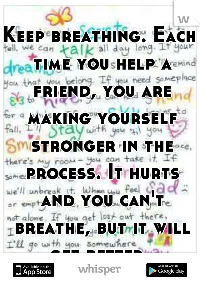 Keep breathing. Each time you help a friend, you are making yourself stronger in the process. It hurts and you can't breathe, but it will get better. 