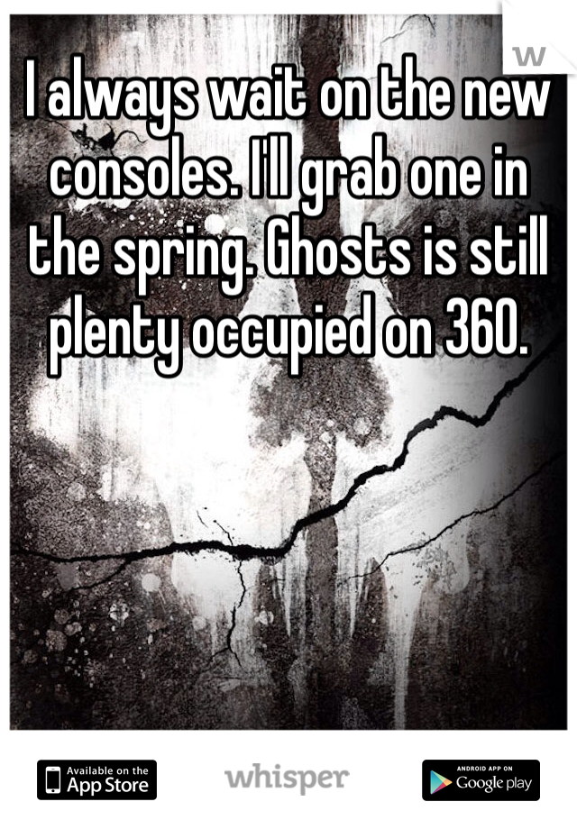 I always wait on the new consoles. I'll grab one in the spring. Ghosts is still plenty occupied on 360. 