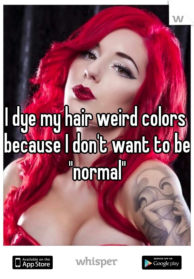 I dye my hair weird colors because I don't want to be "normal"