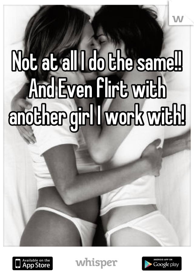 Not at all I do the same!! And Even flirt with another girl I work with!