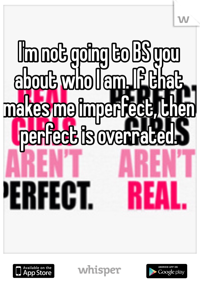 I'm not going to BS you about who I am. If that makes me imperfect, then perfect is overrated.