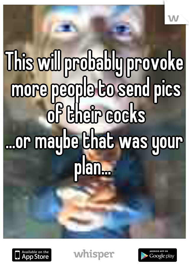 This will probably provoke more people to send pics of their cocks
...or maybe that was your plan...  