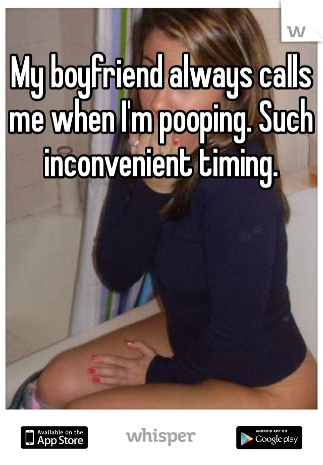 My boyfriend always calls me when I'm pooping. Such inconvenient timing.