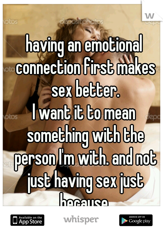 having an emotional connection first makes sex better.

I want it to mean something with the person I'm with. and not just having sex just because 