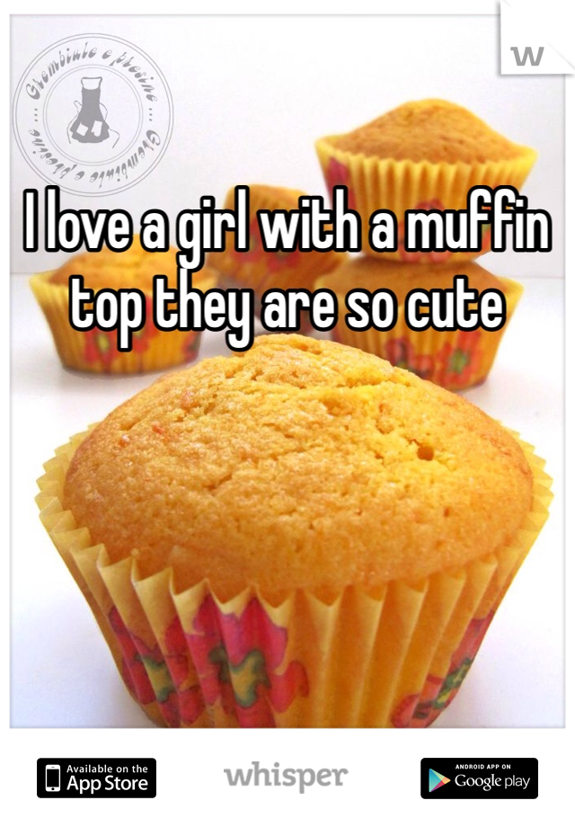 I love a girl with a muffin top they are so cute