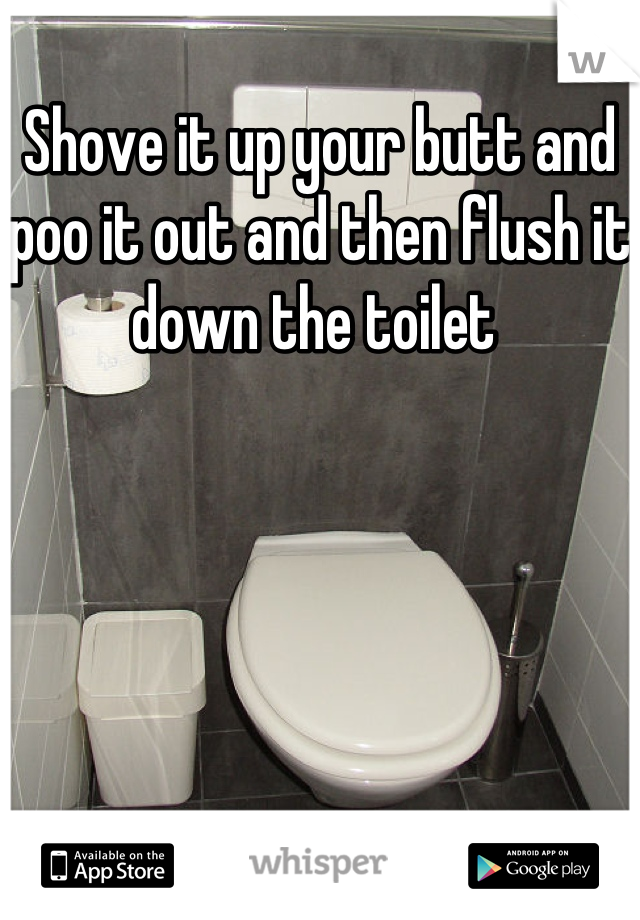 Shove it up your butt and poo it out and then flush it down the toilet 