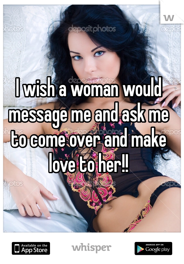 I wish a woman would message me and ask me to come over and make love to her!!