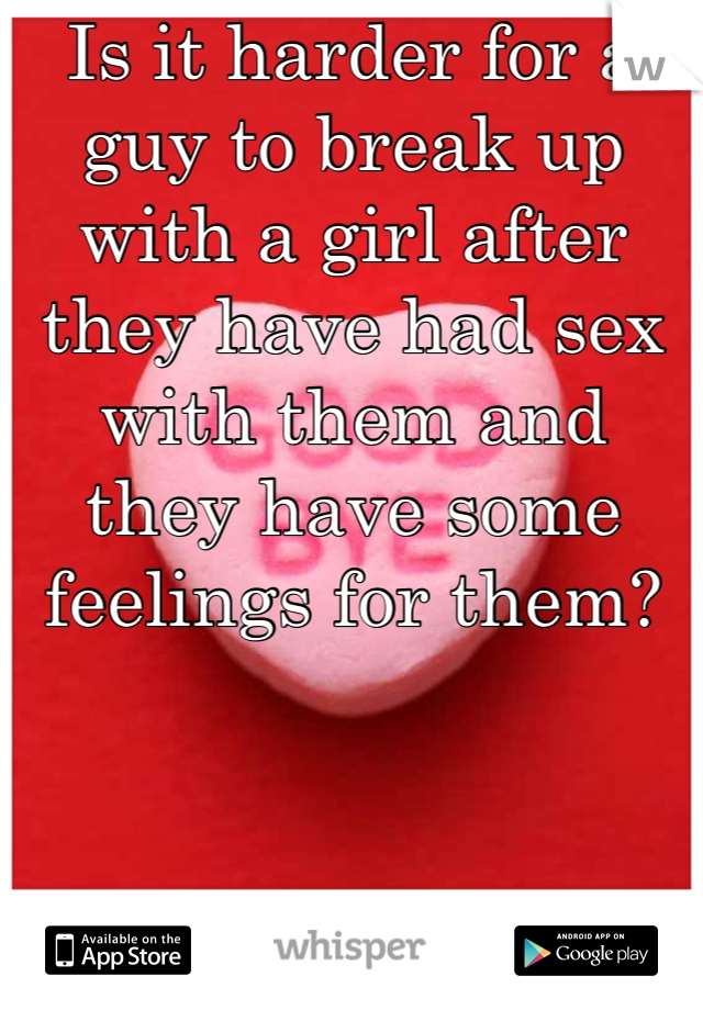 Is it harder for a guy to break up with a girl after they have had sex with them and they have some feelings for them?
