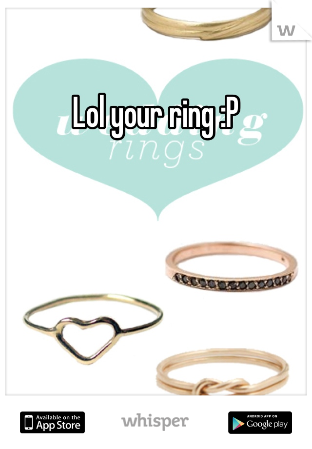 Lol your ring :P