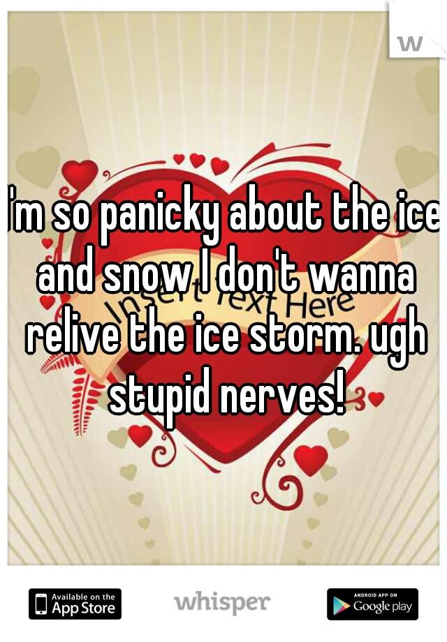 I'm so panicky about the ice and snow I don't wanna relive the ice storm. ugh stupid nerves!