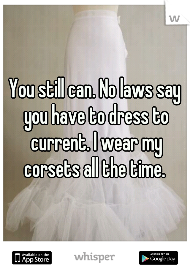 You still can. No laws say you have to dress to current. I wear my corsets all the time. 