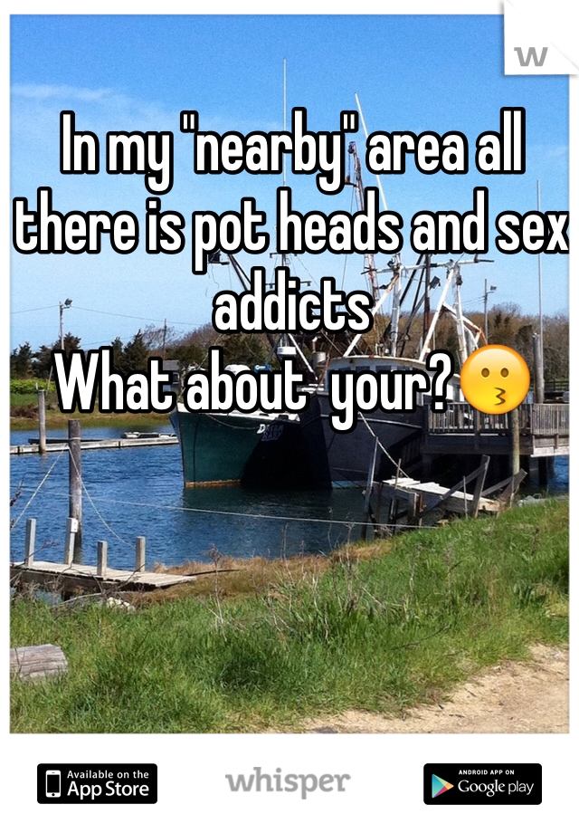 In my "nearby" area all there is pot heads and sex addicts 
What about  your?😗

