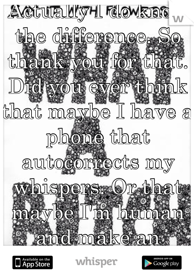 Actually I do know the difference. So thank you for that. Did you ever think that maybe I have a phone that autocorrects my whispers. Or that maybe I'm human and make an occasional mistake.