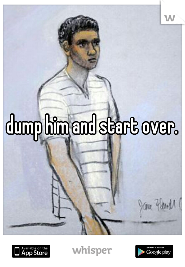 dump him and start over.