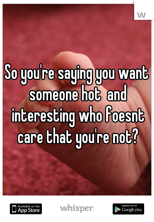 So you're saying you want someone hot  and interesting who foesnt care that you're not?