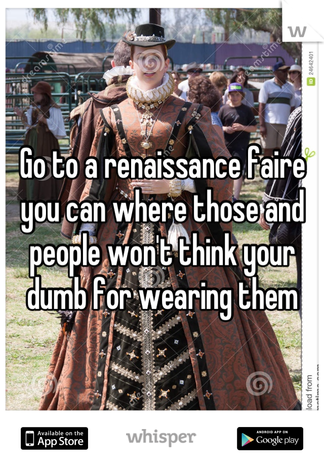 Go to a renaissance faire you can where those and people won't think your dumb for wearing them