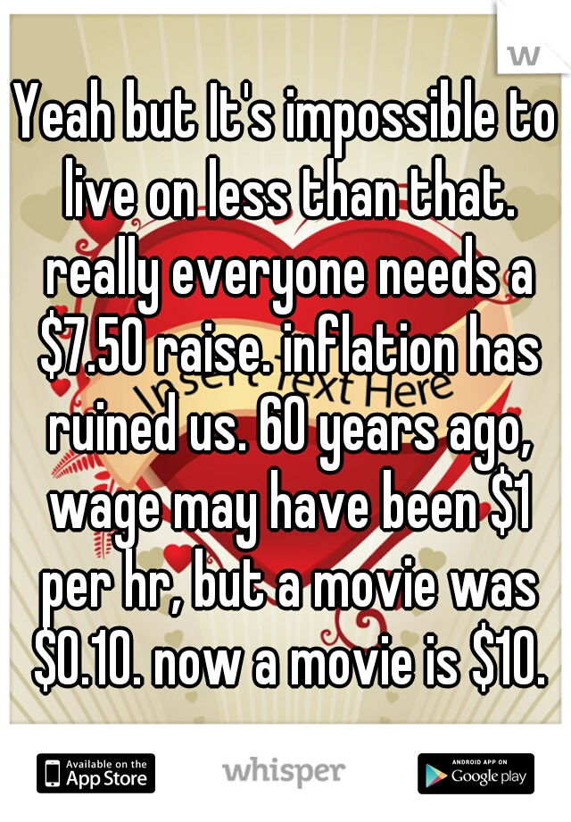 Yeah but It's impossible to live on less than that. really everyone needs a $7.50 raise. inflation has ruined us. 60 years ago, wage may have been $1 per hr, but a movie was $0.10. now a movie is $10.