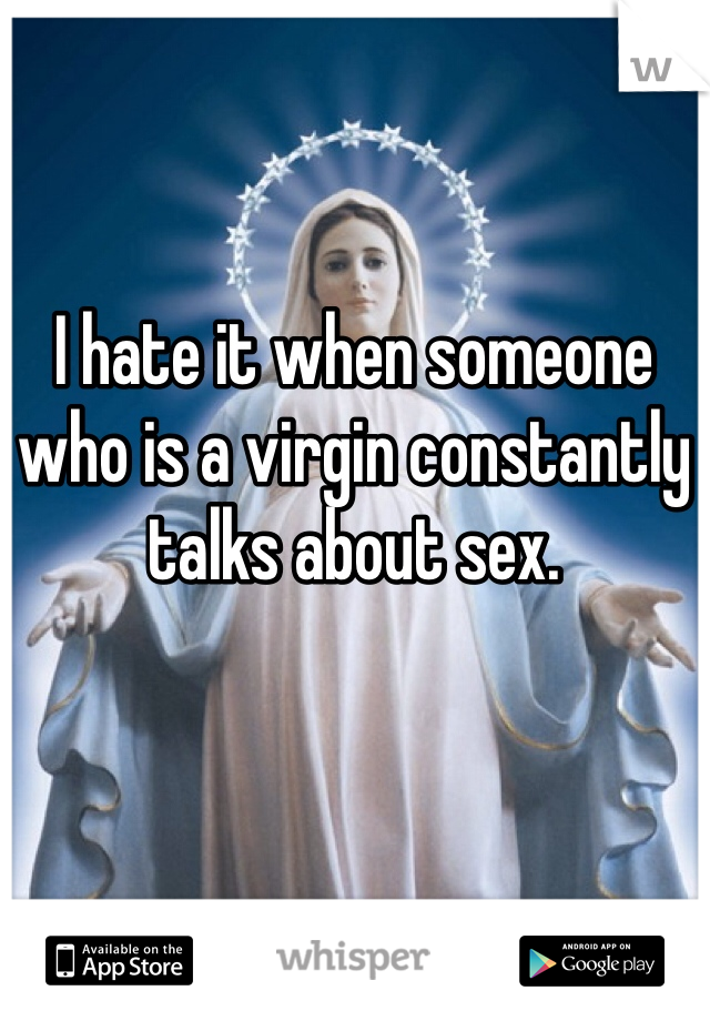 I hate it when someone who is a virgin constantly talks about sex. 