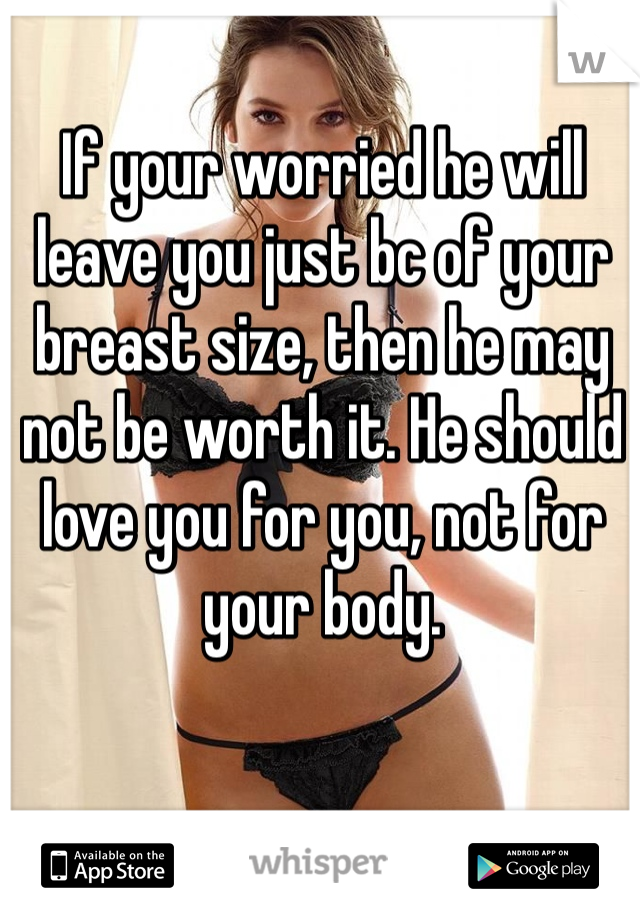 If your worried he will leave you just bc of your breast size, then he may not be worth it. He should love you for you, not for your body.