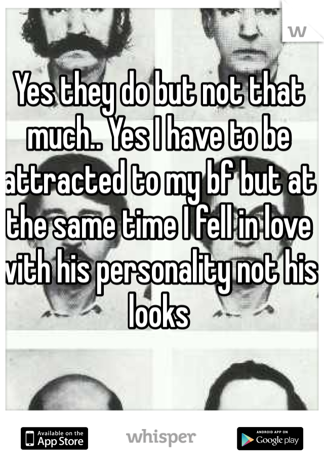 Yes they do but not that much.. Yes I have to be attracted to my bf but at the same time I fell in love with his personality not his looks