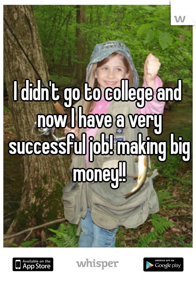 I didn't go to college and now I have a very successful job! making big money!!