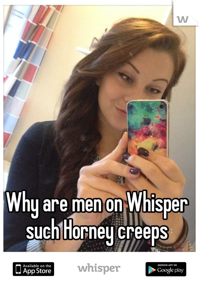 Why are men on Whisper such Horney creeps