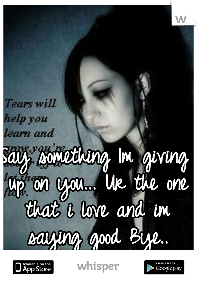 Say something Im giving up on you... Ur the one that i love and im saying good Bye..