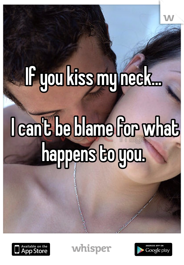 If you kiss my neck...

 I can't be blame for what happens to you. 