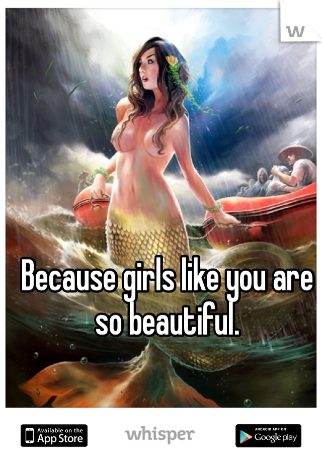 Because girls like you are so beautiful.