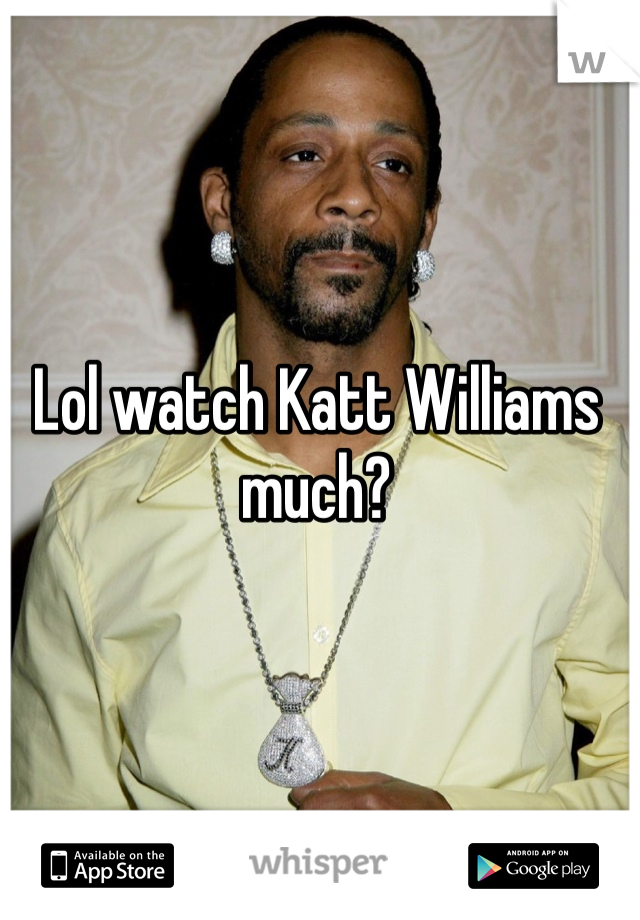 Lol watch Katt Williams much?