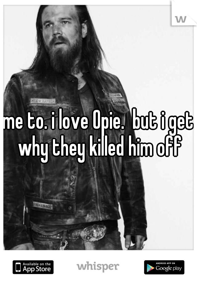 me to. i love Opie.  but i get why they killed him off