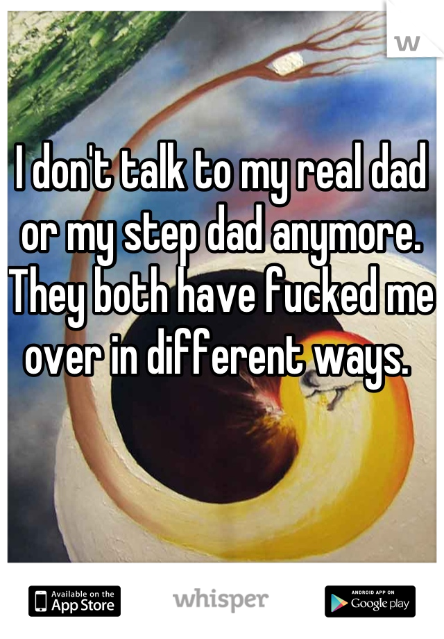 I don't talk to my real dad or my step dad anymore. They both have fucked me over in different ways. 