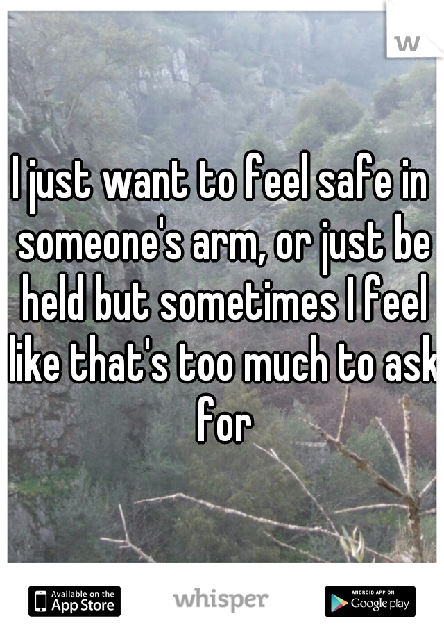 I just want to feel safe in someone's arm, or just be held but sometimes I feel like that's too much to ask for
